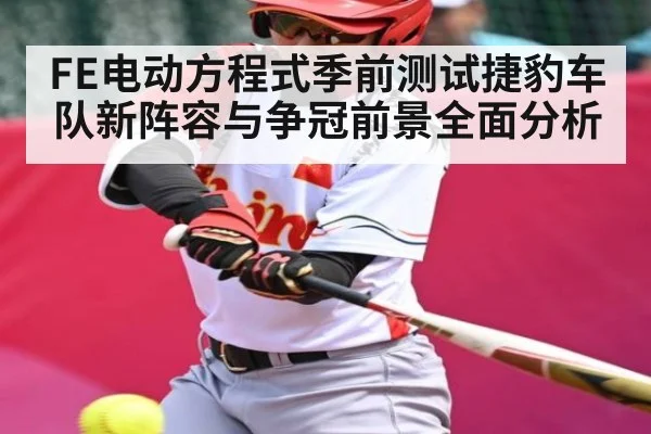 FE电动方程式季前测试捷豹车队新阵容与争冠前景全面分析
