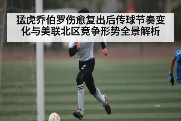 猛虎乔伯罗伤愈复出后传球节奏变化与美联北区竞争形势全景解析