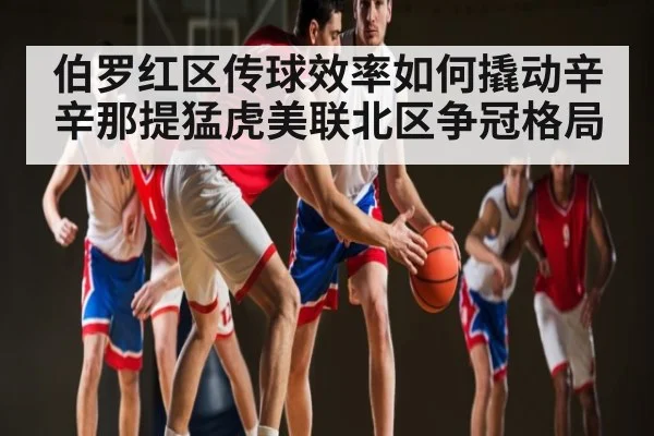 伯罗红区传球效率如何撬动辛辛那提猛虎美联北区争冠格局