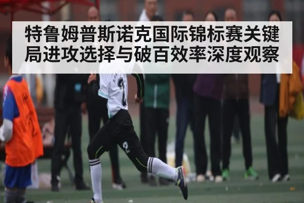 特鲁姆普斯诺克国际锦标赛关键局进攻选择与破百效率深度观察
