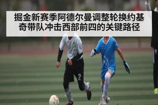 掘金新赛季阿德尔曼调整轮换约基奇带队冲击西部前四的关键路径