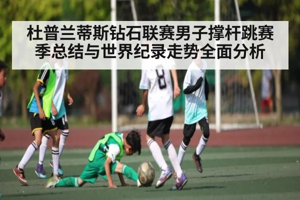杜普兰蒂斯钻石联赛男子撑杆跳赛季总结与世界纪录走势全面分析